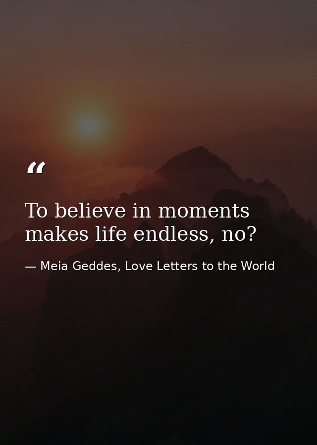 To believe in moments makes life endless, no? — Meia Geddes, Love Letters to the World