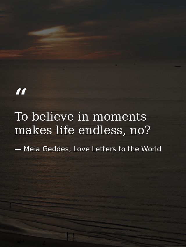 To believe in moments makes life endless, no? — Meia Geddes, Love Letters to the World