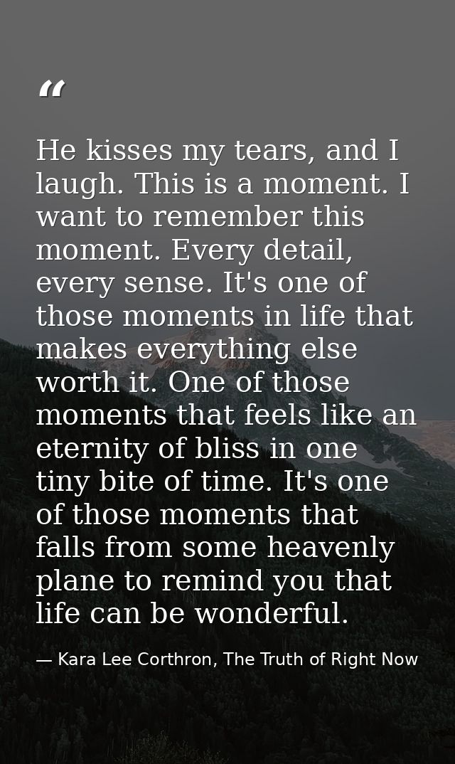 He kisses my tears, and I laugh. This is a moment. I want to remember this moment. Every detail, every sense. It's one o — Kara Lee Corthron, The Truth of Right Now