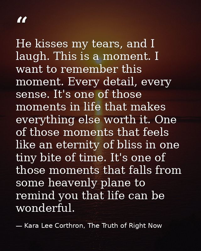 He kisses my tears, and I laugh. This is a moment. I want to remember this moment. Every detail, every sense. It's one o — Kara Lee Corthron, The Truth of Right Now