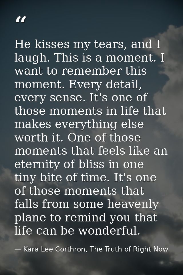 He kisses my tears, and I laugh. This is a moment. I want to remember this moment. Every detail, every sense. It's one o — Kara Lee Corthron, The Truth of Right Now