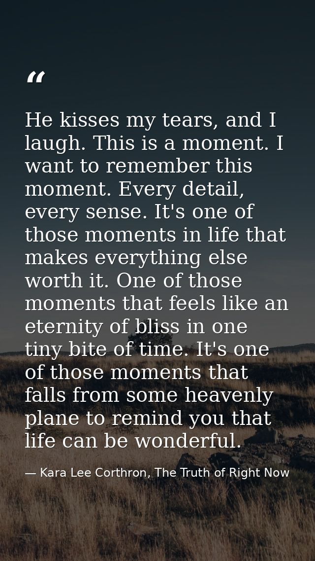 He kisses my tears, and I laugh. This is a moment. I want to remember this moment. Every detail, every sense. It's one o — Kara Lee Corthron, The Truth of Right Now