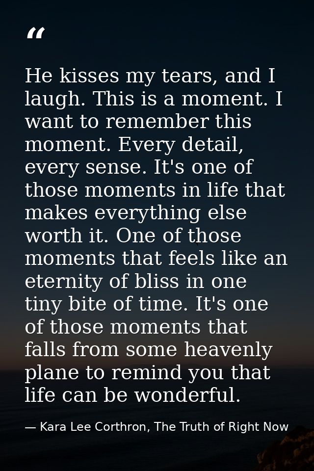 He kisses my tears, and I laugh. This is a moment. I want to remember this moment. Every detail, every sense. It's one o — Kara Lee Corthron, The Truth of Right Now
