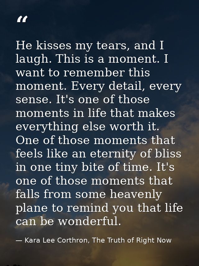 He kisses my tears, and I laugh. This is a moment. I want to remember this moment. Every detail, every sense. It's one o — Kara Lee Corthron, The Truth of Right Now