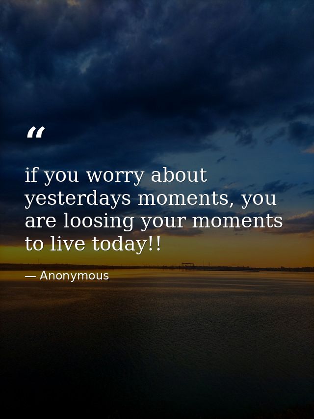 if you worry about yesterdays moments, you are loosing your moments to live today!! — Anonymous