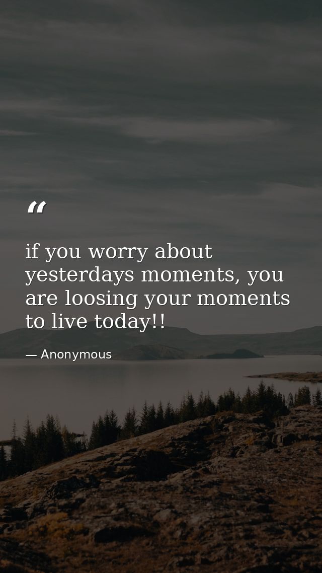 if you worry about yesterdays moments, you are loosing your moments to live today!! — Anonymous