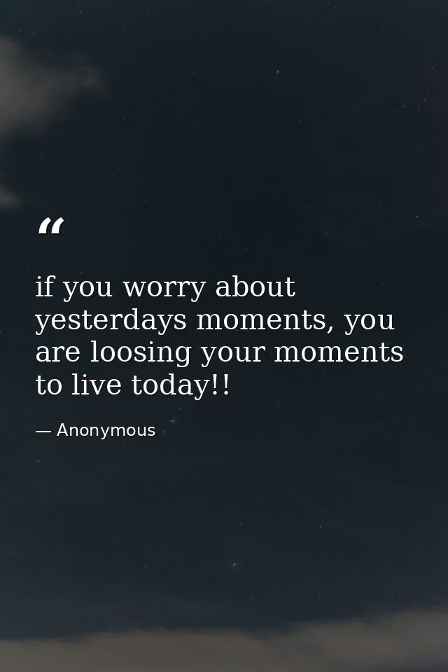 if you worry about yesterdays moments, you are loosing your moments to live today!! — Anonymous