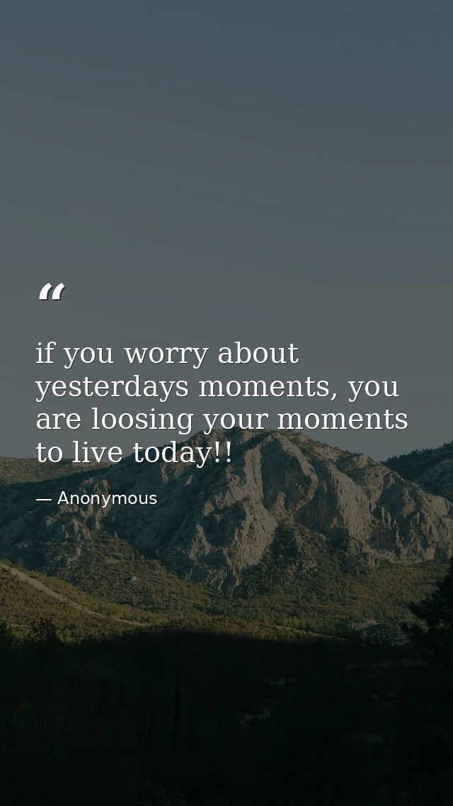 if you worry about yesterdays moments, you are loosing your moments to live today!! — Anonymous