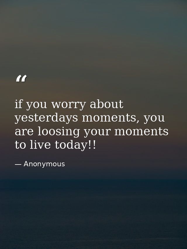 if you worry about yesterdays moments, you are loosing your moments to live today!! — Anonymous