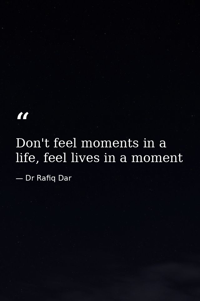 Don't feel moments in a life, feel lives in a moment — Dr Rafiq Dar
