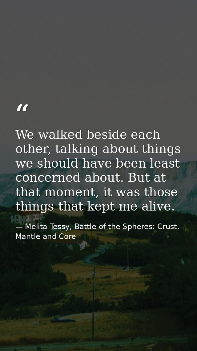 We walked beside each other, talking about things we should have been least concerned about. But at that moment, it was  — Melita Tessy, Battle of the Spheres: Crust, Mantle and Core