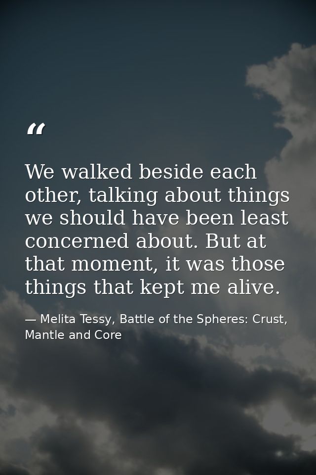 We walked beside each other, talking about things we should have been least concerned about. But at that moment, it was  — Melita Tessy, Battle of the Spheres: Crust, Mantle and Core
