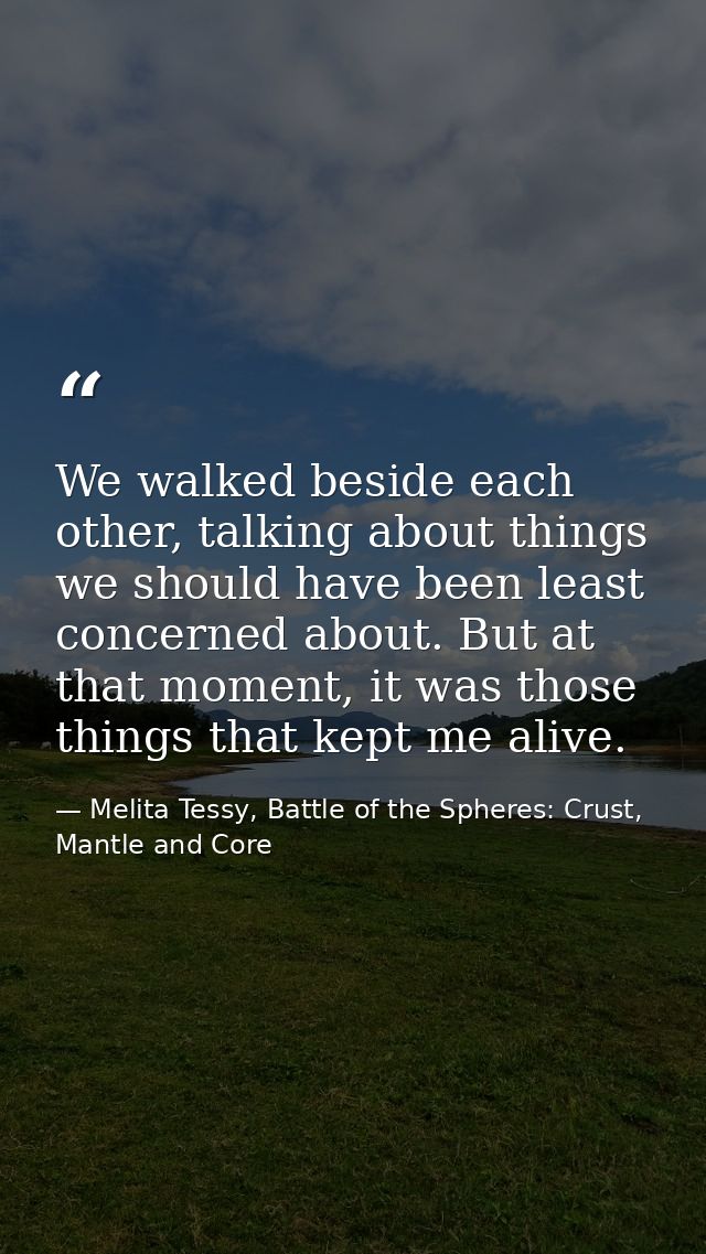 We walked beside each other, talking about things we should have been least concerned about. But at that moment, it was  — Melita Tessy, Battle of the Spheres: Crust, Mantle and Core