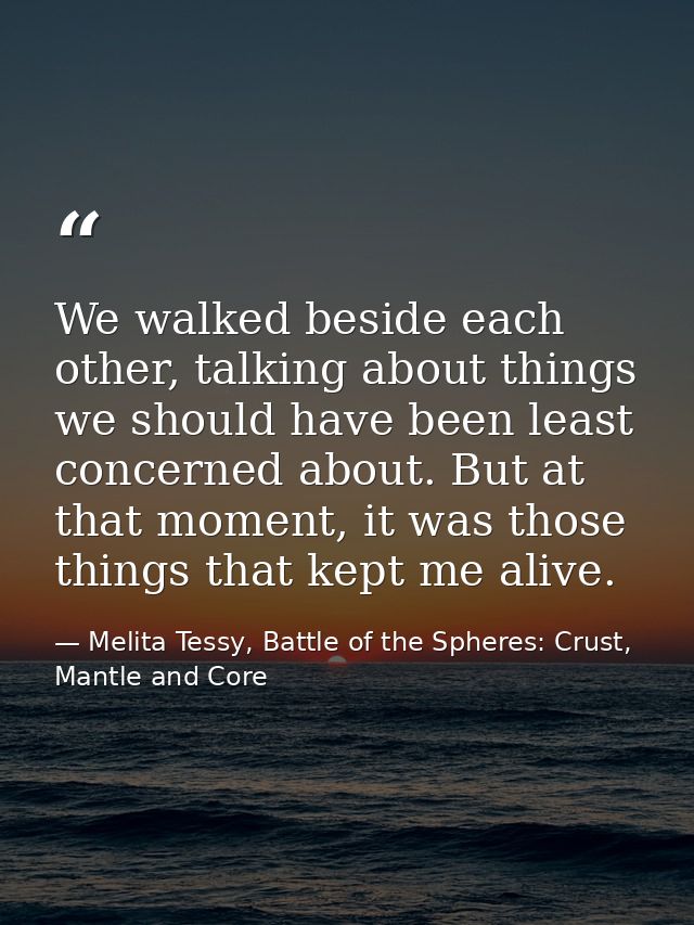 We walked beside each other, talking about things we should have been least concerned about. But at that moment, it was  — Melita Tessy, Battle of the Spheres: Crust, Mantle and Core