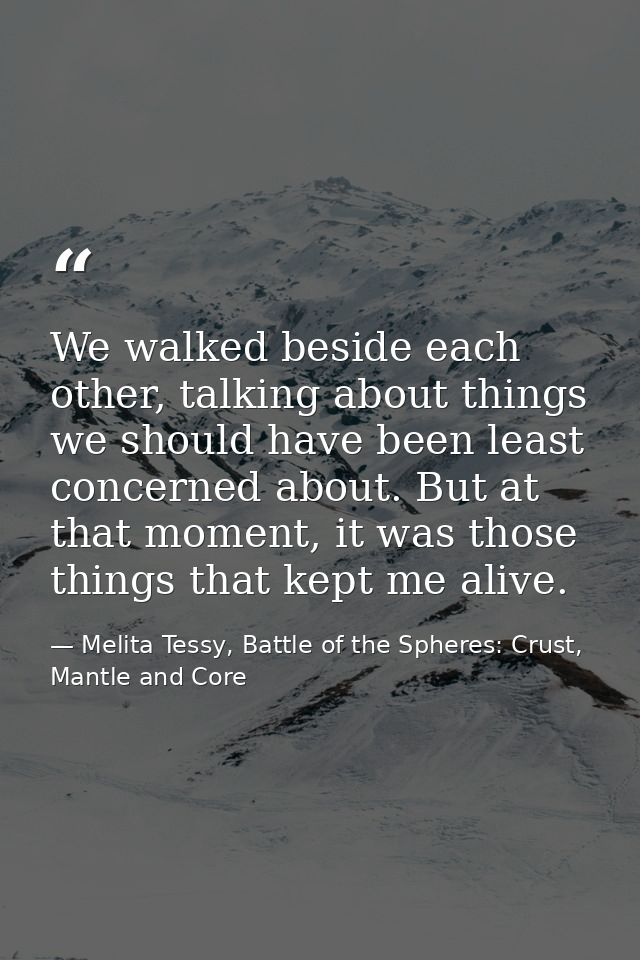 We walked beside each other, talking about things we should have been least concerned about. But at that moment, it was  — Melita Tessy, Battle of the Spheres: Crust, Mantle and Core
