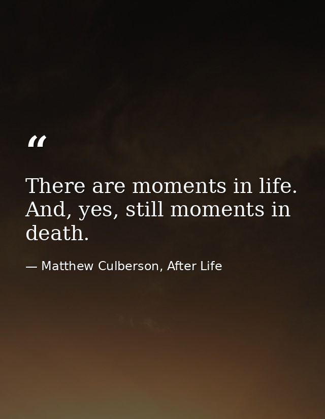 There are moments in life. And, yes, still moments in death. — Matthew Culberson, After Life