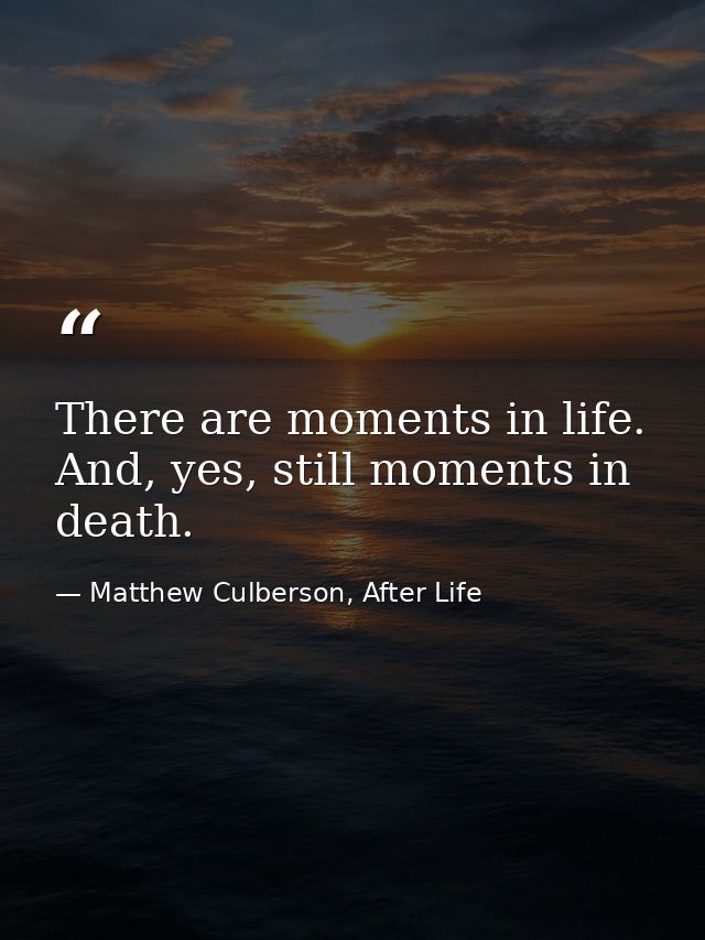 There are moments in life. And, yes, still moments in death. — Matthew Culberson, After Life