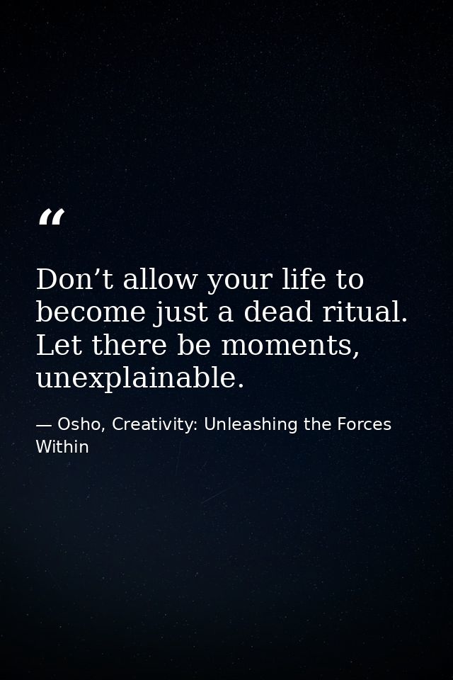Don’t allow your life to become just a dead ritual. Let there be moments, unexplainable. — Osho, Creativity: Unleashing the Forces Within