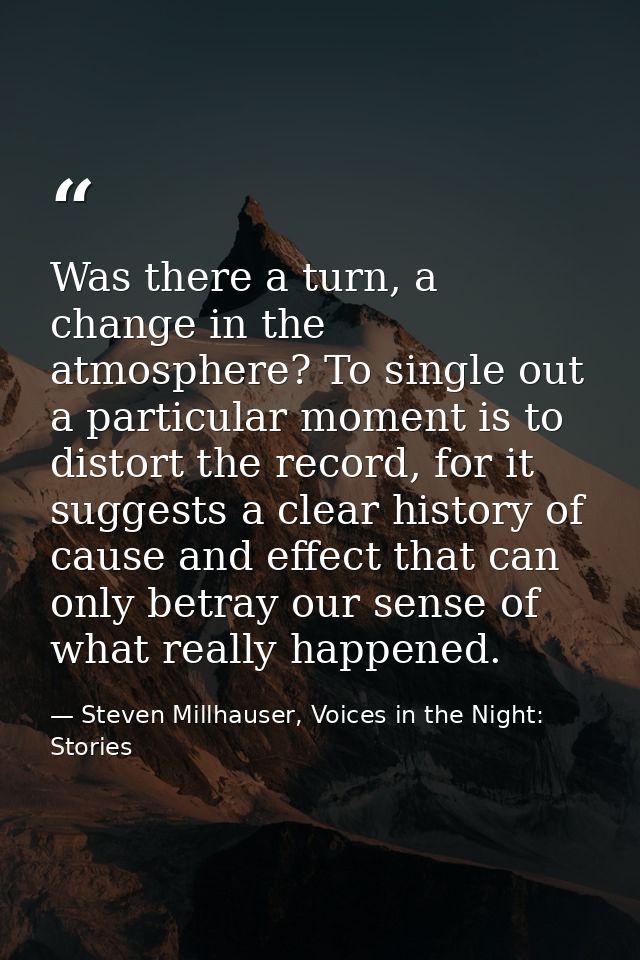Was there a turn, a change in the atmosphere? To single out a particular moment is to distort the record, for it suggest — Steven Millhauser, Voices in the Night: Stories