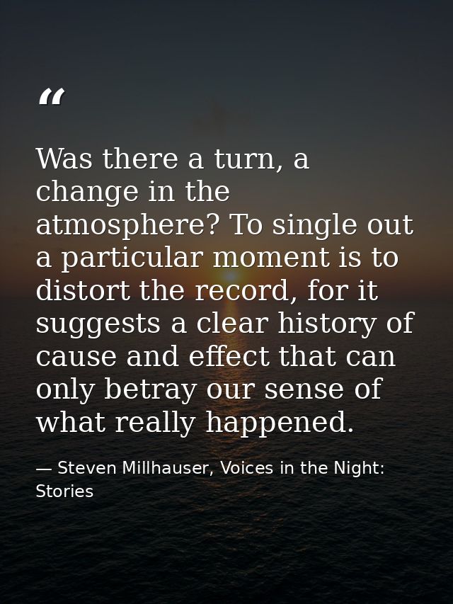 Was there a turn, a change in the atmosphere? To single out a particular moment is to distort the record, for it suggest — Steven Millhauser, Voices in the Night: Stories