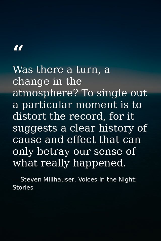 Was there a turn, a change in the atmosphere? To single out a particular moment is to distort the record, for it suggest — Steven Millhauser, Voices in the Night: Stories