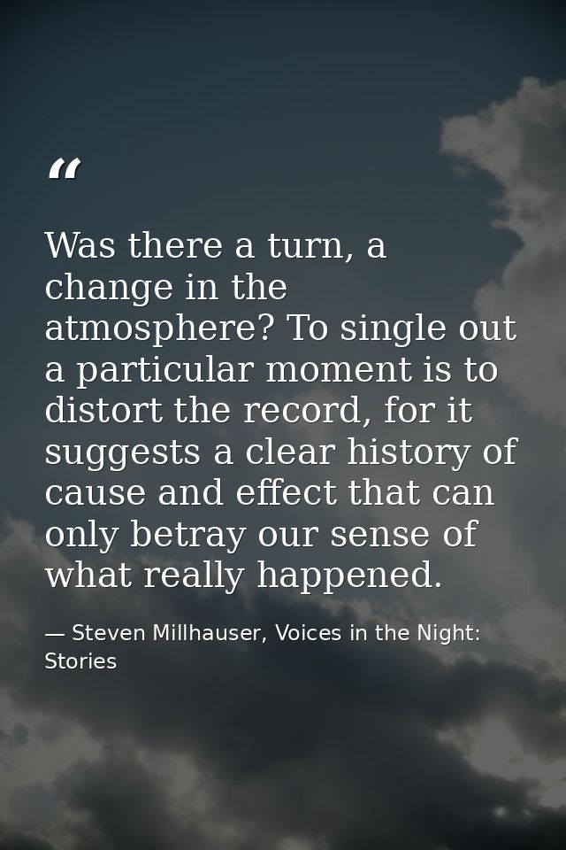 Was there a turn, a change in the atmosphere? To single out a particular moment is to distort the record, for it suggest — Steven Millhauser, Voices in the Night: Stories