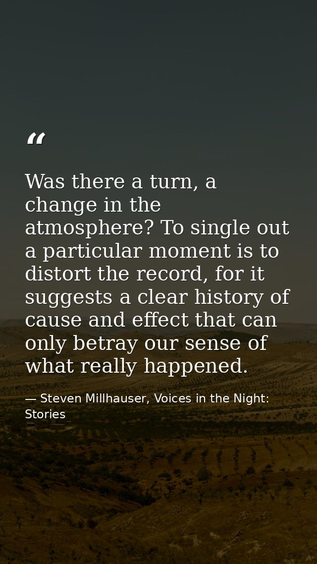 Was there a turn, a change in the atmosphere? To single out a particular moment is to distort the record, for it suggest — Steven Millhauser, Voices in the Night: Stories