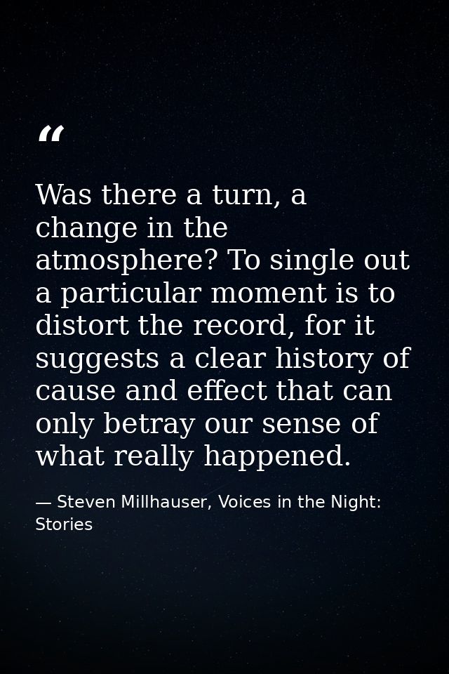 Was there a turn, a change in the atmosphere? To single out a particular moment is to distort the record, for it suggest — Steven Millhauser, Voices in the Night: Stories