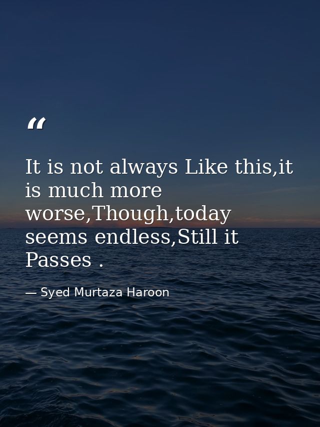 It is not always Like this,it is much more worse,Though,today seems endless,Still it Passes . — Syed Murtaza Haroon