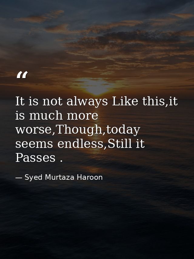 It is not always Like this,it is much more worse,Though,today seems endless,Still it Passes . — Syed Murtaza Haroon