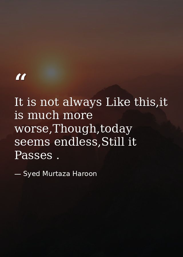 It is not always Like this,it is much more worse,Though,today seems endless,Still it Passes . — Syed Murtaza Haroon