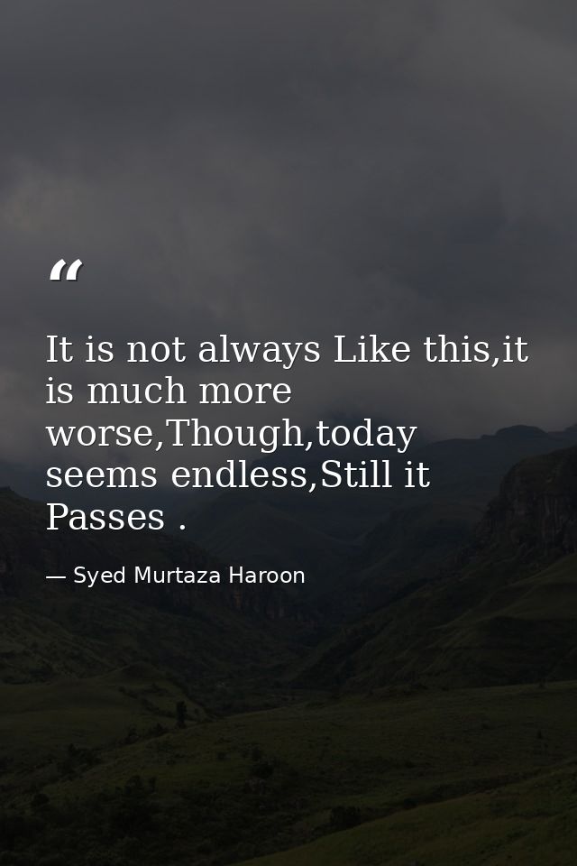 It is not always Like this,it is much more worse,Though,today seems endless,Still it Passes . — Syed Murtaza Haroon