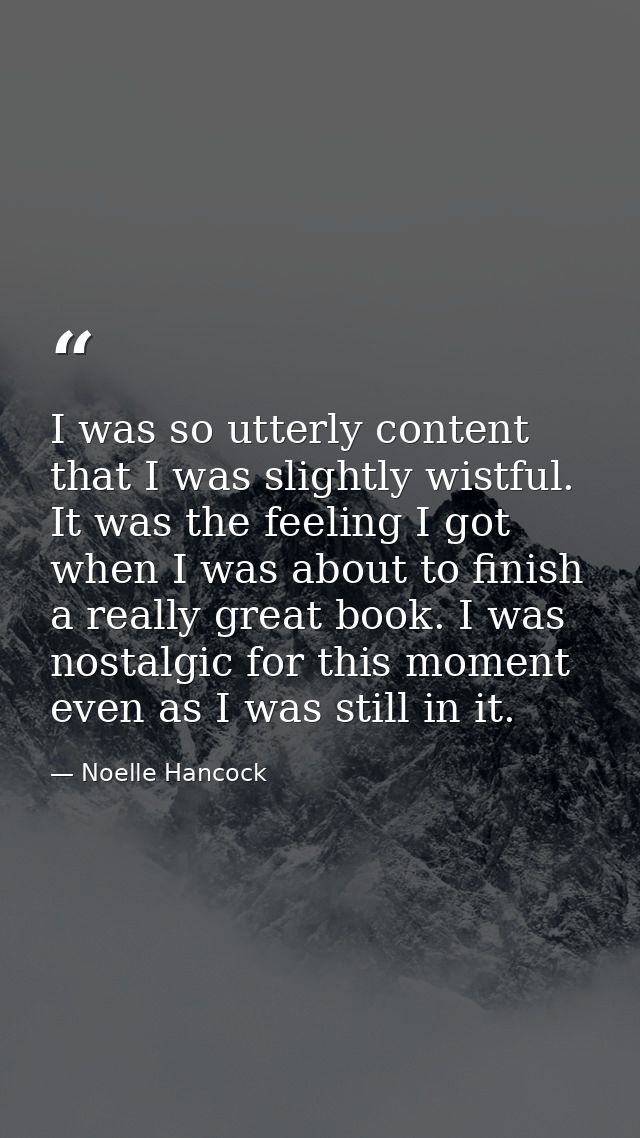 I was so utterly content that I was slightly wistful. It was the feeling I got when I was about to finish a really great — Noelle Hancock