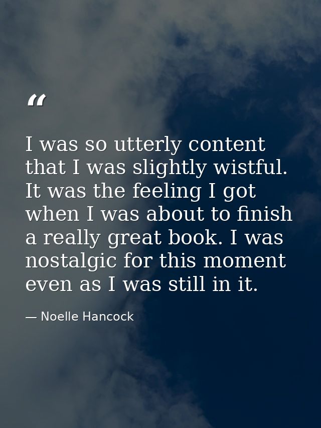 I was so utterly content that I was slightly wistful. It was the feeling I got when I was about to finish a really great — Noelle Hancock