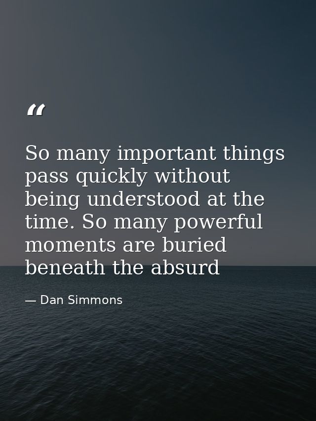 So many important things pass quickly without being understood at the time. So many powerful moments are buried beneath  — Dan Simmons