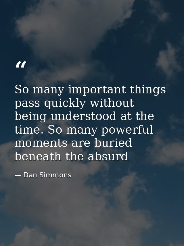 So many important things pass quickly without being understood at the time. So many powerful moments are buried beneath  — Dan Simmons