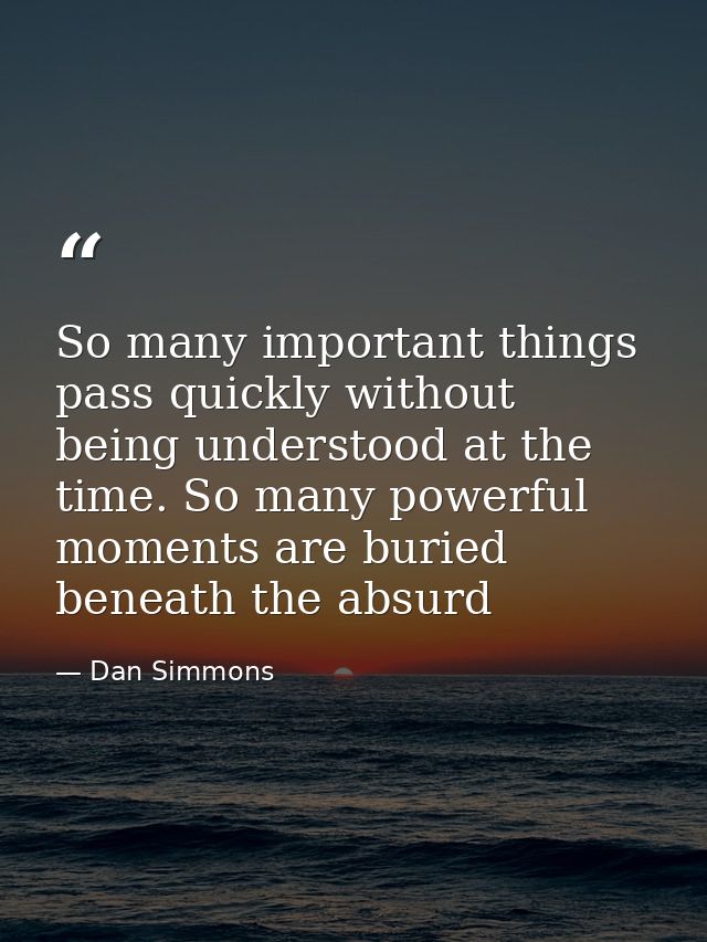 So many important things pass quickly without being understood at the time. So many powerful moments are buried beneath  — Dan Simmons