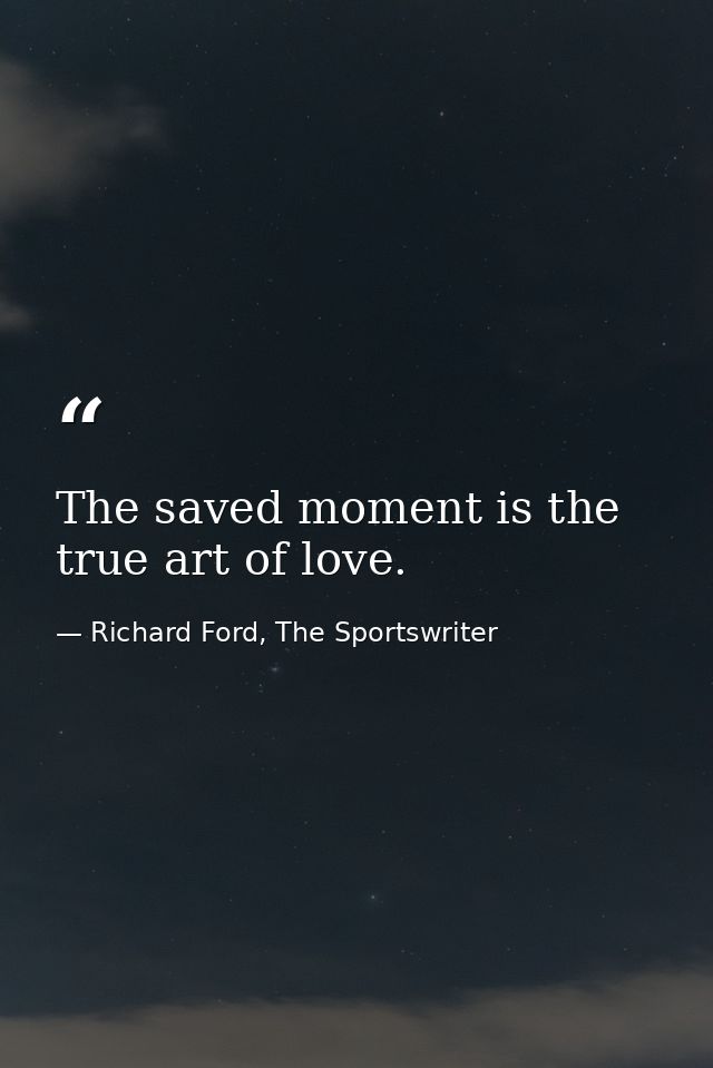 The saved moment is the true art of love. — Richard Ford, The Sportswriter