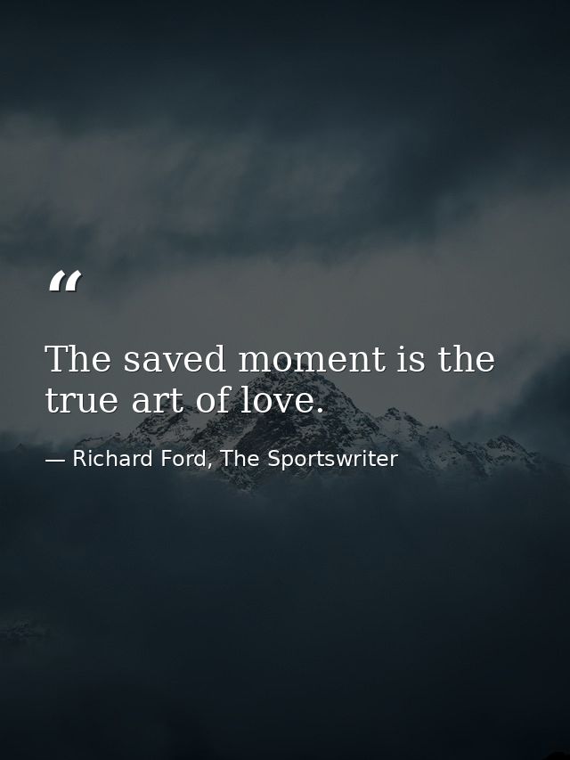 The saved moment is the true art of love. — Richard Ford, The Sportswriter