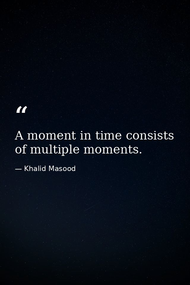 A moment in time consists of multiple moments. — Khalid Masood