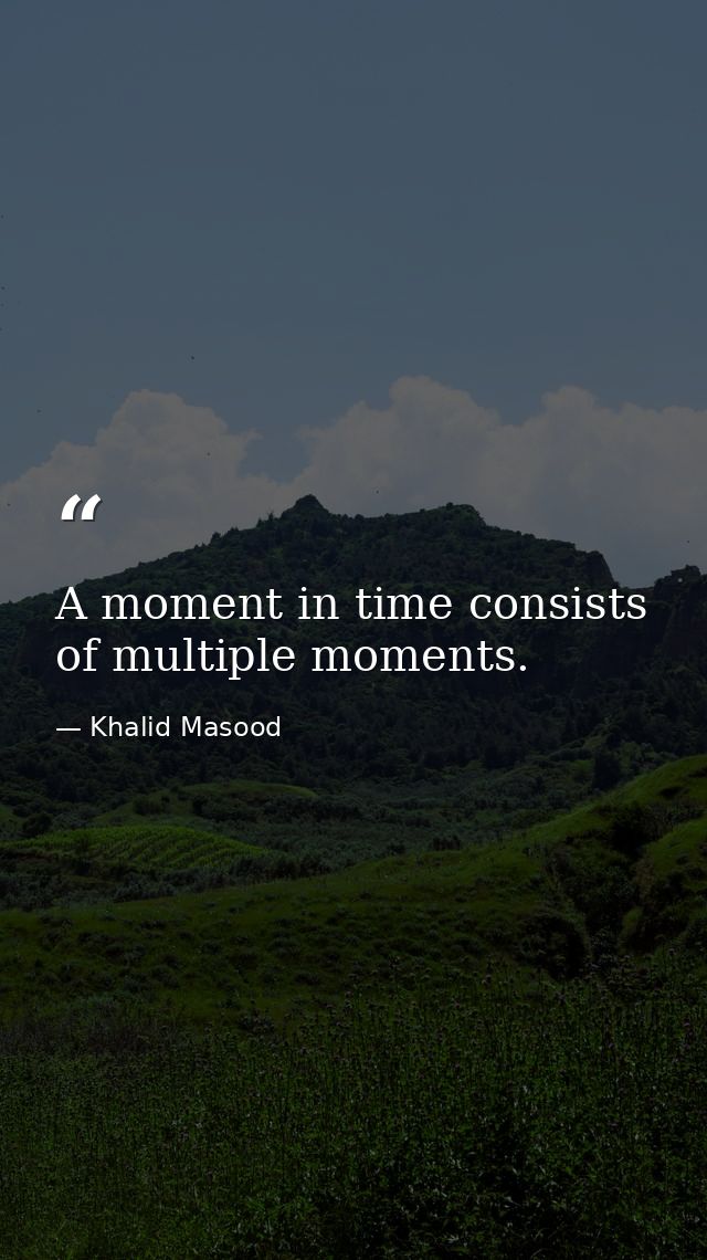 A moment in time consists of multiple moments. — Khalid Masood