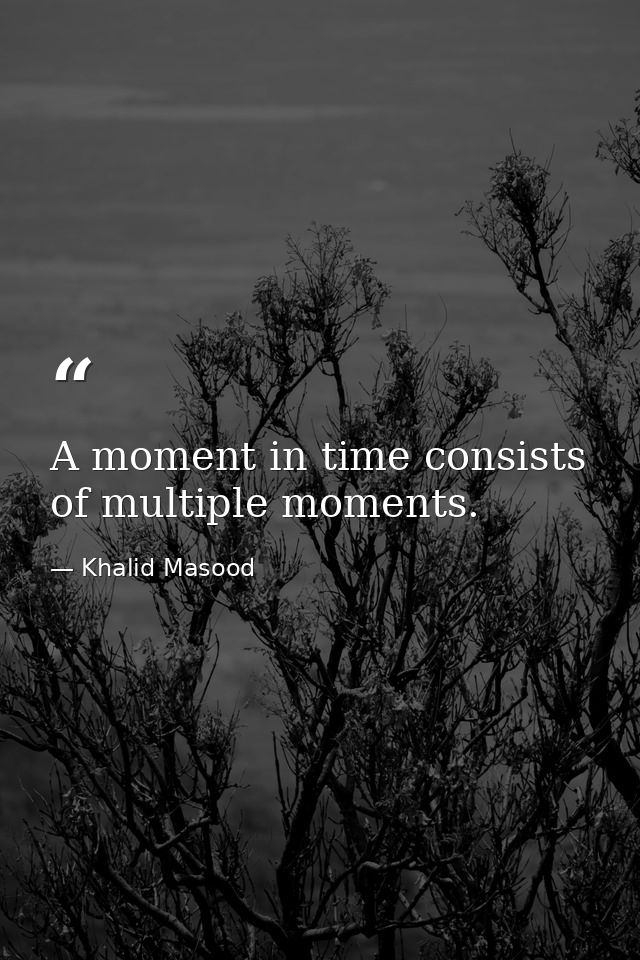 A moment in time consists of multiple moments. — Khalid Masood