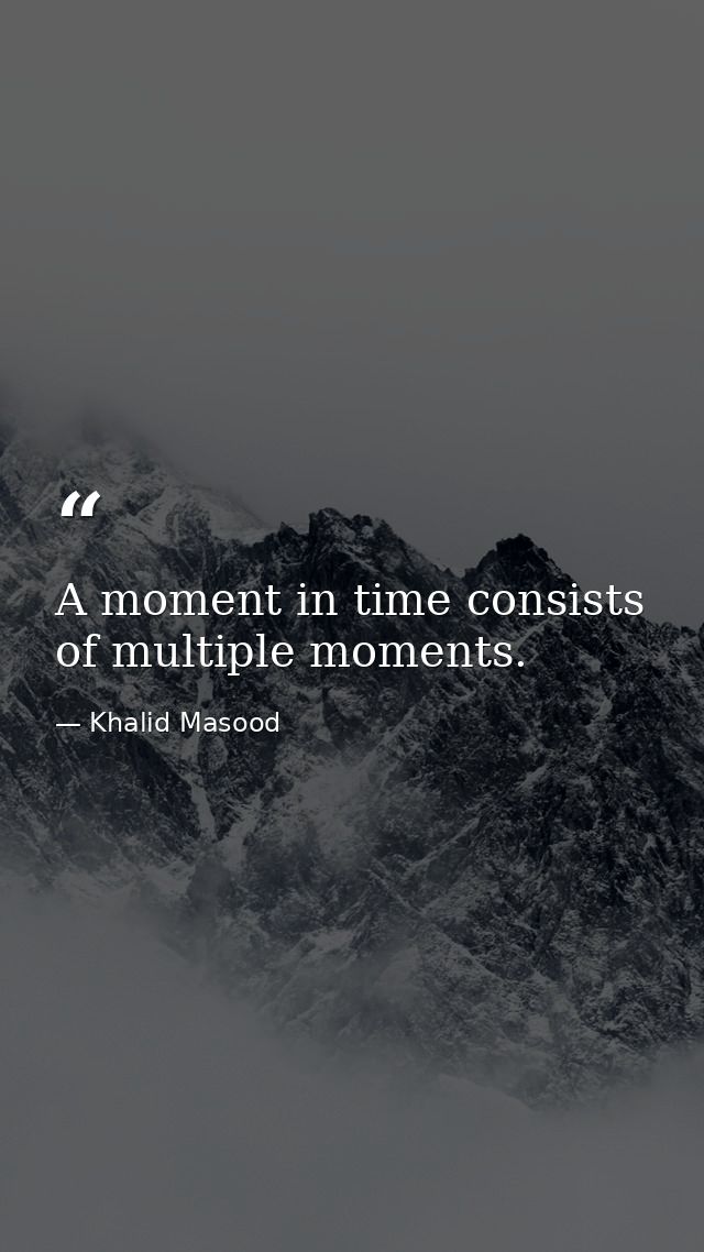 A moment in time consists of multiple moments. — Khalid Masood
