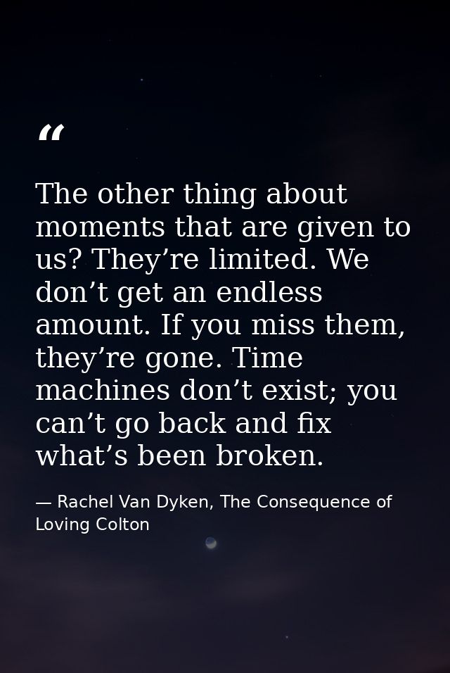 The other thing about moments that are given to us? They’re limited. We don’t get an endless amount. If you miss them, t — Rachel Van Dyken, The Consequence of Loving Colton