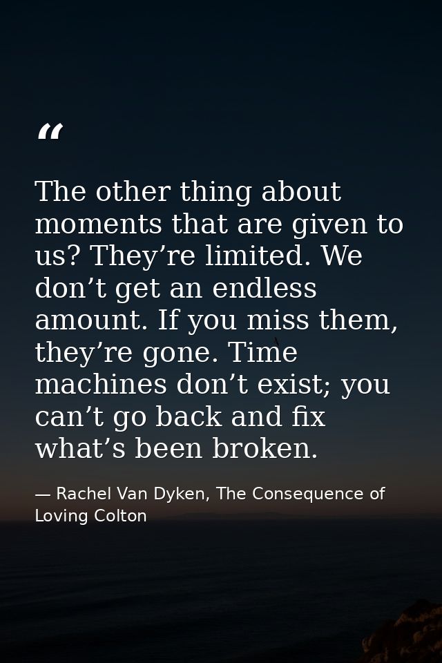 The other thing about moments that are given to us? They’re limited. We don’t get an endless amount. If you miss them, t — Rachel Van Dyken, The Consequence of Loving Colton