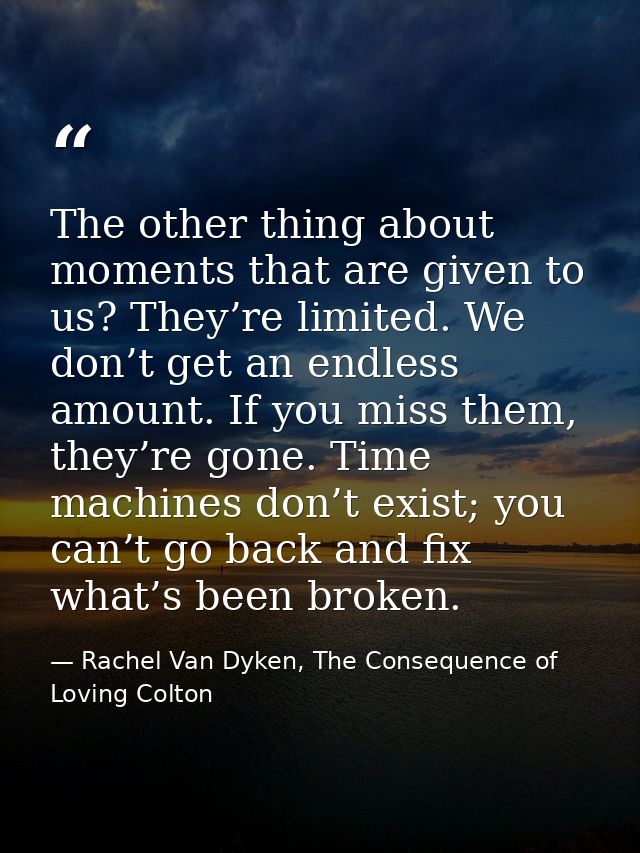 The other thing about moments that are given to us? They’re limited. We don’t get an endless amount. If you miss them, t — Rachel Van Dyken, The Consequence of Loving Colton