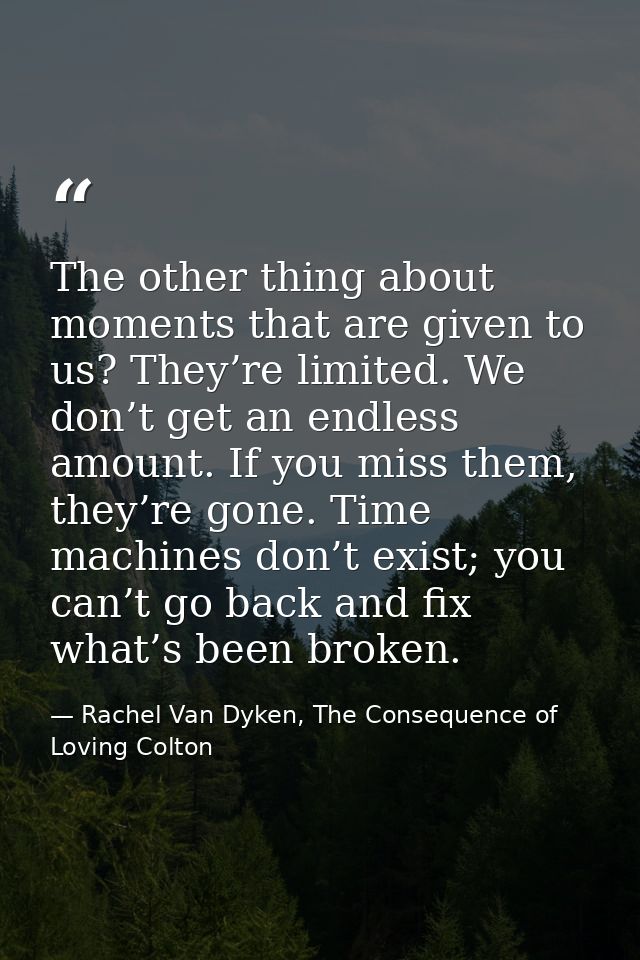 The other thing about moments that are given to us? They’re limited. We don’t get an endless amount. If you miss them, t — Rachel Van Dyken, The Consequence of Loving Colton