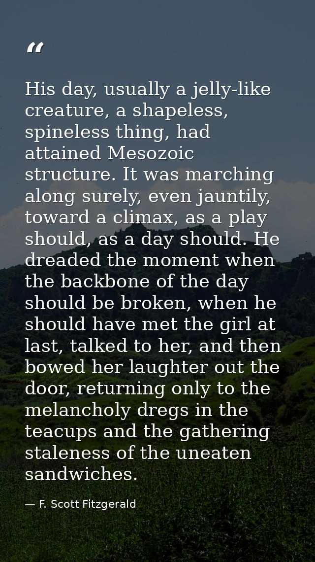 His day, usually a jelly-like creature, a shapeless, spineless thing, had attained Mesozoic structure. It was marching a — F. Scott Fitzgerald