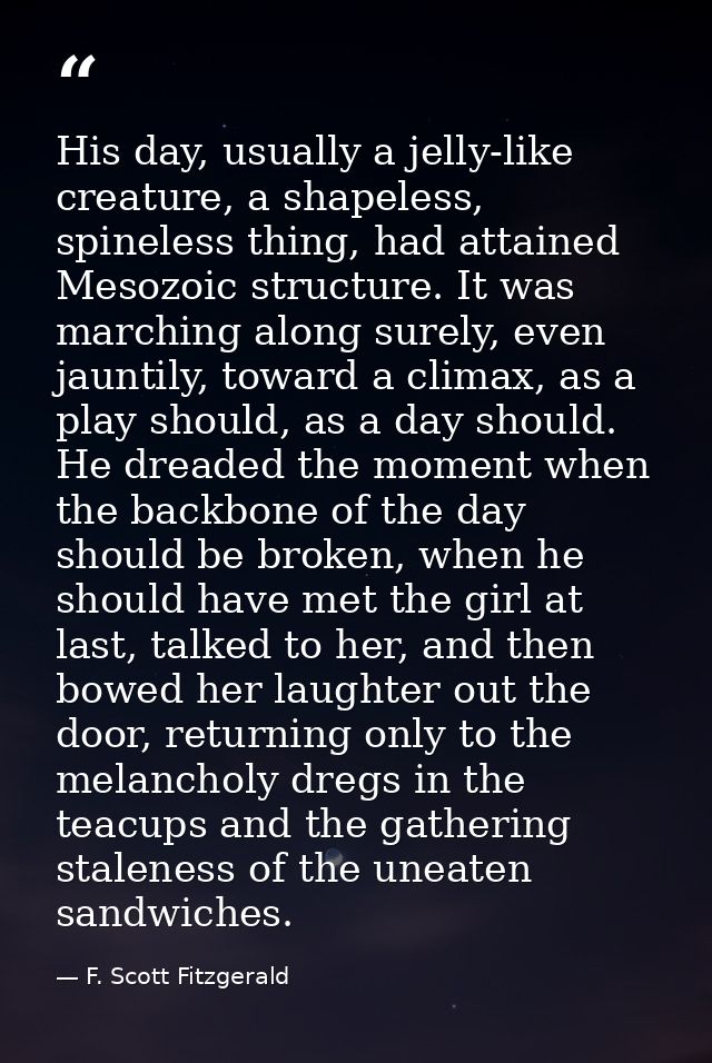 His day, usually a jelly-like creature, a shapeless, spineless thing, had attained Mesozoic structure. It was marching a — F. Scott Fitzgerald