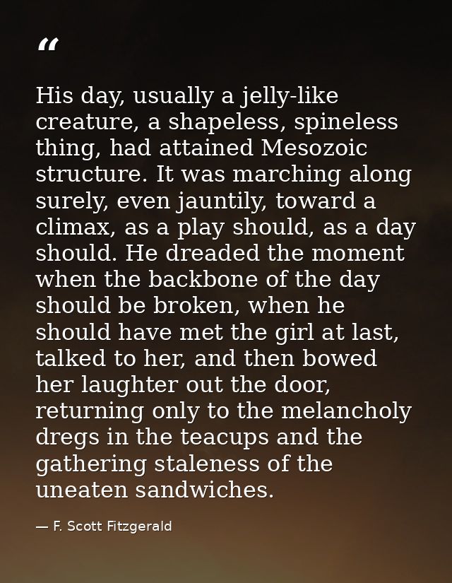 His day, usually a jelly-like creature, a shapeless, spineless thing, had attained Mesozoic structure. It was marching a — F. Scott Fitzgerald